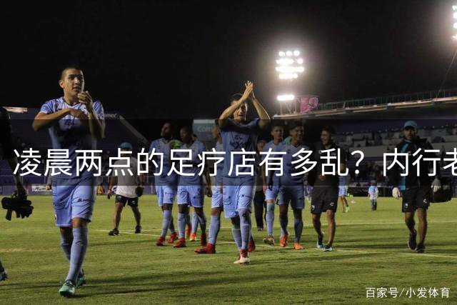 凌晨两点的足疗店有多乱？内行老板揭露真相：很多人稀里糊涂吃亏
